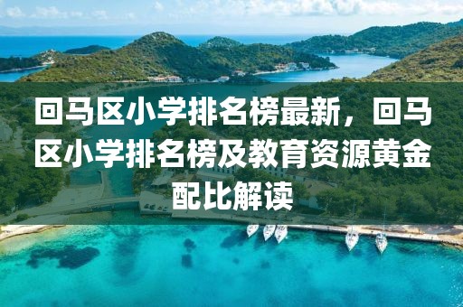 回馬區(qū)小學(xué)排名榜最新，回馬區(qū)小學(xué)排名榜及教育資源黃金配比解讀