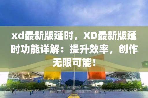 xd最新版延時(shí)，XD最新版延時(shí)功能詳解：提升效率，創(chuàng)作無(wú)限可能！