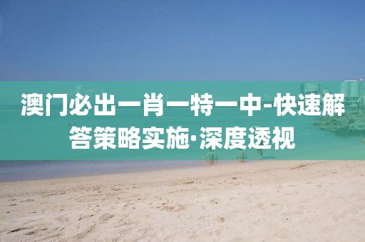 澳門必出一肖一特一中-快速解答策略實施·深度透視