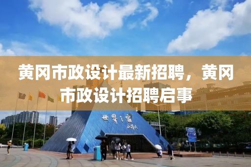 黃岡市政設(shè)計最新招聘，黃岡市政設(shè)計招聘啟事