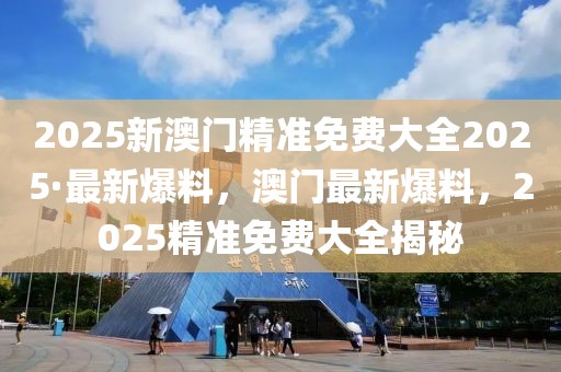 2025新澳門精準(zhǔn)免費大全2025·最新爆料，澳門最新爆料，2025精準(zhǔn)免費大全揭秘