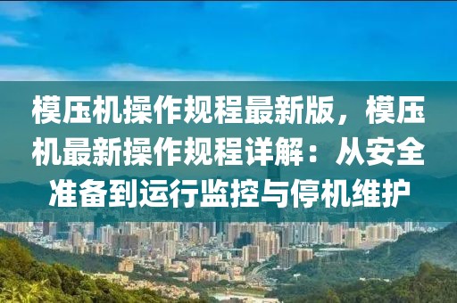 模壓機(jī)操作規(guī)程最新版，模壓機(jī)最新操作規(guī)程詳解：從安全準(zhǔn)備到運(yùn)行監(jiān)控與停機(jī)維護(hù)