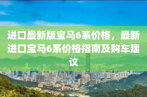 進(jìn)口最新版寶馬6系價格，最新進(jìn)口寶馬6系價格指南及購車建議