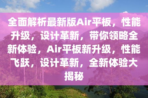 全面解析最新版Air平板，性能升級，設計革新，帶你領略全新體驗，Air平板新升級，性能飛躍，設計革新，全新體驗大揭秘