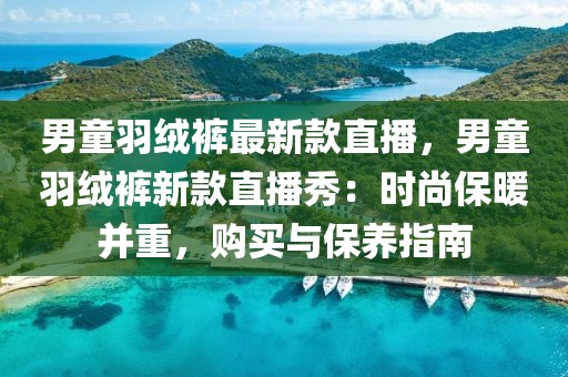 男童羽絨褲最新款直播，男童羽絨褲新款直播秀：時(shí)尚保暖并重，購(gòu)買與保養(yǎng)指南
