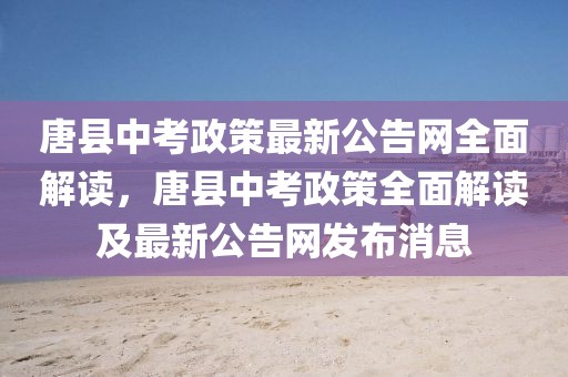 唐縣中考政策最新公告網(wǎng)全面解讀，唐縣中考政策全面解讀及最新公告網(wǎng)發(fā)布消息