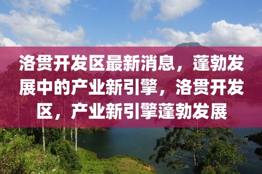 洛貫開發(fā)區(qū)最新消息，蓬勃發(fā)展中的產(chǎn)業(yè)新引擎，洛貫開發(fā)區(qū)，產(chǎn)業(yè)新引擎蓬勃發(fā)展