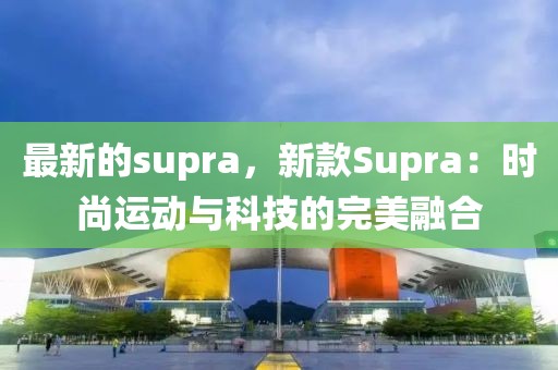 最新的supra，新款Supra：時(shí)尚運(yùn)動(dòng)與科技的完美融合