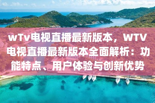 wTv電視直播最新版本，WTV電視直播最新版本全面解析：功能特點(diǎn)、用戶體驗(yàn)與創(chuàng)新優(yōu)勢(shì)