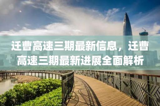 遷曹高速三期最新信息，遷曹高速三期最新進(jìn)展全面解析