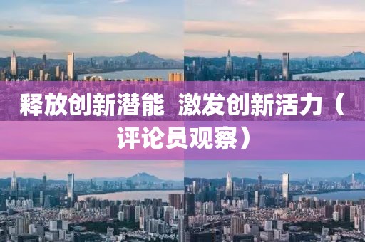 釋放創(chuàng)新潛能  激發(fā)創(chuàng)新活力（評論員觀察）