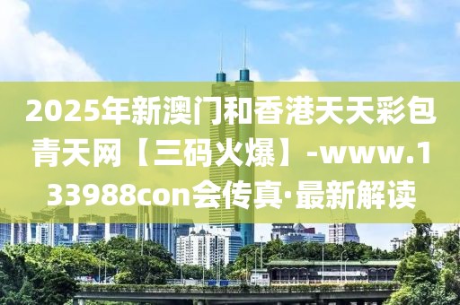 2025年新澳門和香港天天彩包青天網(wǎng)【三碼火爆】-www.133988con會(huì)傳真·最新解讀