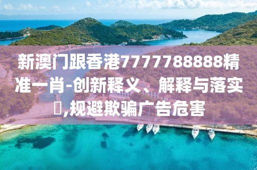 新澳門跟香港7777788888精準(zhǔn)一肖-創(chuàng)新釋義、解釋與落實(shí)?,規(guī)避欺騙廣告危害