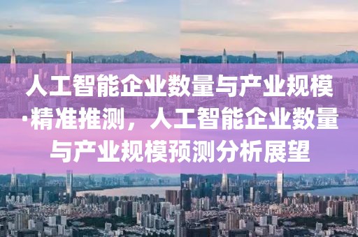 人工智能企業(yè)數(shù)量與產(chǎn)業(yè)規(guī)?！ぞ珳?zhǔn)推測，人工智能企業(yè)數(shù)量與產(chǎn)業(yè)規(guī)模預(yù)測分析展望