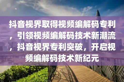 抖音視界取得視頻編解碼專利，引領視頻編解碼技術(shù)新潮流，抖音視界專利突破，開啟視頻編解碼技術(shù)新紀元