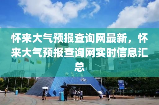懷來大氣預(yù)報查詢網(wǎng)最新，懷來大氣預(yù)報查詢網(wǎng)實(shí)時信息匯總