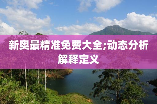 新奧最精準免費大全;動態(tài)分析解釋定義