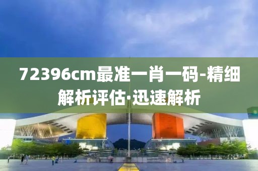72396cm最準(zhǔn)一肖一碼-精細(xì)解析評(píng)估·迅速解析
