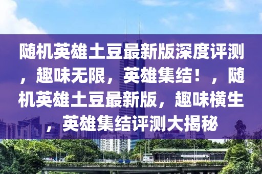 隨機(jī)英雄土豆最新版深度評(píng)測(cè)，趣味無限，英雄集結(jié)！，隨機(jī)英雄土豆最新版，趣味橫生，英雄集結(jié)評(píng)測(cè)大揭秘