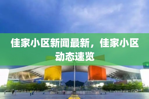 佳家小區(qū)新聞最新，佳家小區(qū)動(dòng)態(tài)速覽