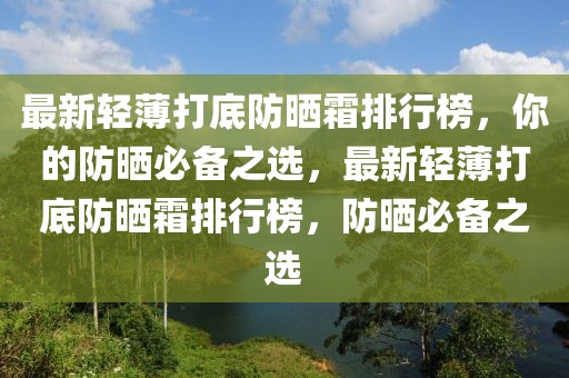 最新輕薄打底防曬霜排行榜，你的防曬必備之選，最新輕薄打底防曬霜排行榜，防曬必備之選