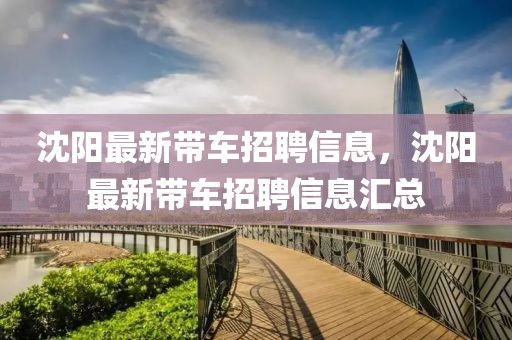 沈陽(yáng)最新帶車(chē)招聘信息，沈陽(yáng)最新帶車(chē)招聘信息匯總