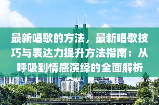 最新唱歌的方法，最新唱歌技巧與表達(dá)力提升方法指南：從呼吸到情感演繹的全面解析