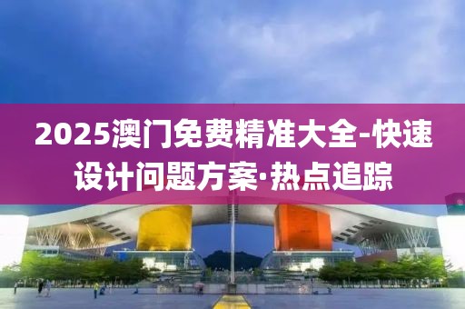 2025澳門免費(fèi)精準(zhǔn)大全-快速設(shè)計(jì)問題方案·熱點(diǎn)追蹤