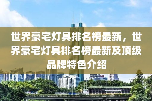 世界豪宅燈具排名榜最新，世界豪宅燈具排名榜最新及頂級品牌特色介紹