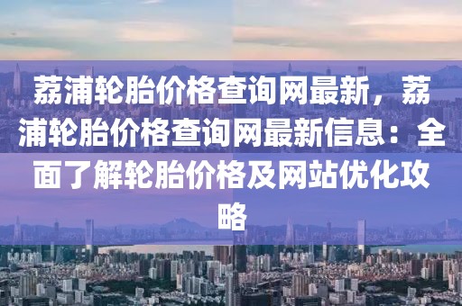 荔浦輪胎價(jià)格查詢(xún)網(wǎng)最新，荔浦輪胎價(jià)格查詢(xún)網(wǎng)最新信息：全面了解輪胎價(jià)格及網(wǎng)站優(yōu)化攻略