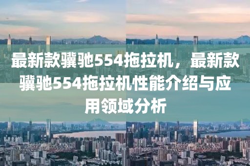 最新款驥馳554拖拉機，最新款驥馳554拖拉機性能介紹與應(yīng)用領(lǐng)域分析