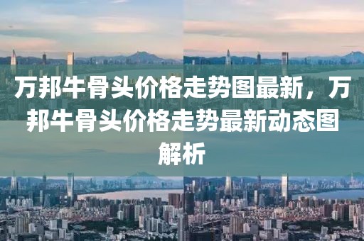 萬邦牛骨頭價(jià)格走勢圖最新，萬邦牛骨頭價(jià)格走勢最新動(dòng)態(tài)圖解析