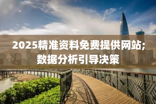 2025精準(zhǔn)資料免費(fèi)提供網(wǎng)站;數(shù)據(jù)分析引導(dǎo)決策
