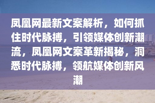 鳳凰網最新文案解析，如何抓住時代脈搏，引領媒體創(chuàng)新潮流，鳳凰網文案革新揭秘，洞悉時代脈搏，領航媒體創(chuàng)新風潮