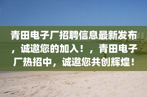 青田電子廠招聘信息最新發(fā)布，誠邀您的加入！，青田電子廠熱招中，誠邀您共創(chuàng)輝煌！