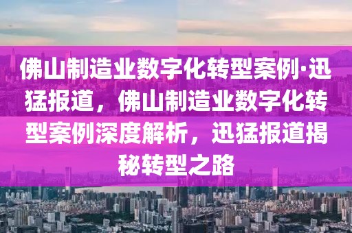 佛山制造業(yè)數(shù)字化轉(zhuǎn)型案例·迅猛報道，佛山制造業(yè)數(shù)字化轉(zhuǎn)型案例深度解析，迅猛報道揭秘轉(zhuǎn)型之路