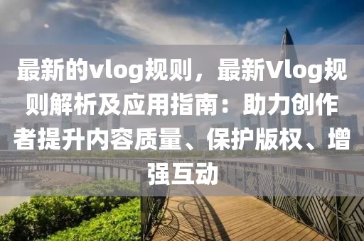 最新的vlog規(guī)則，最新Vlog規(guī)則解析及應(yīng)用指南：助力創(chuàng)作者提升內(nèi)容質(zhì)量、保護(hù)版權(quán)、增強(qiáng)互動(dòng)