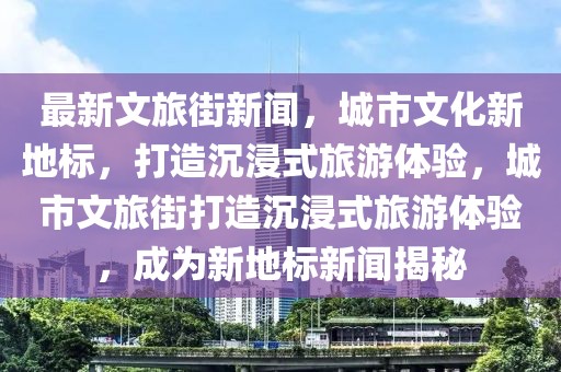 最新文旅街新聞，城市文化新地標(biāo)，打造沉浸式旅游體驗，城市文旅街打造沉浸式旅游體驗，成為新地標(biāo)新聞揭秘