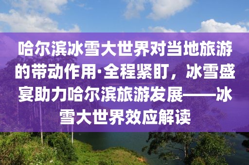 哈爾濱冰雪大世界對當?shù)芈糜蔚膸幼饔谩と叹o盯，冰雪盛宴助力哈爾濱旅游發(fā)展——冰雪大世界效應解讀
