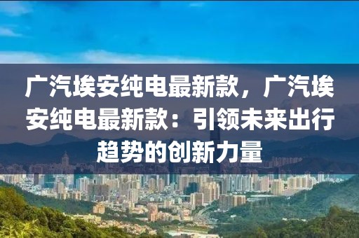 廣汽埃安純電最新款，廣汽埃安純電最新款：引領(lǐng)未來出行趨勢的創(chuàng)新力量