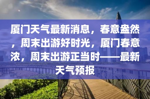 廈門天氣最新消息，春意盎然，周末出游好時光，廈門春意濃，周末出游正當(dāng)時——最新天氣預(yù)報
