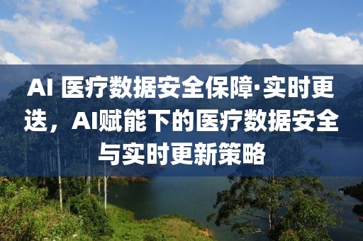 AI 醫(yī)療數(shù)據(jù)安全保障·實(shí)時(shí)更迭，AI賦能下的醫(yī)療數(shù)據(jù)安全與實(shí)時(shí)更新策略