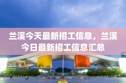 蘭溪今天最新招工信息，蘭溪今日最新招工信息匯總