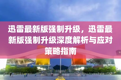 迅雷最新版強制升級，迅雷最新版強制升級深度解析與應(yīng)對策略指南