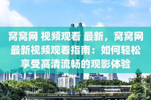窩窩網(wǎng) 視頻觀看 最新，窩窩網(wǎng)最新視頻觀看指南：如何輕松享受高清流暢的觀影體驗(yàn)