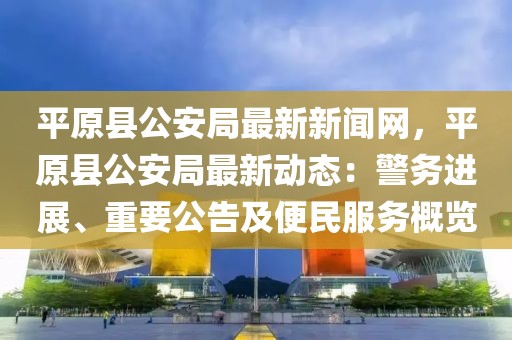 平原縣公安局最新新聞網(wǎng)，平原縣公安局最新動(dòng)態(tài)：警務(wù)進(jìn)展、重要公告及便民服務(wù)概覽