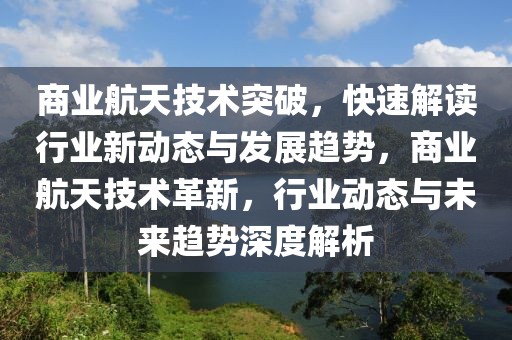 商業(yè)航天技術(shù)突破，快速解讀行業(yè)新動態(tài)與發(fā)展趨勢，商業(yè)航天技術(shù)革新，行業(yè)動態(tài)與未來趨勢深度解析