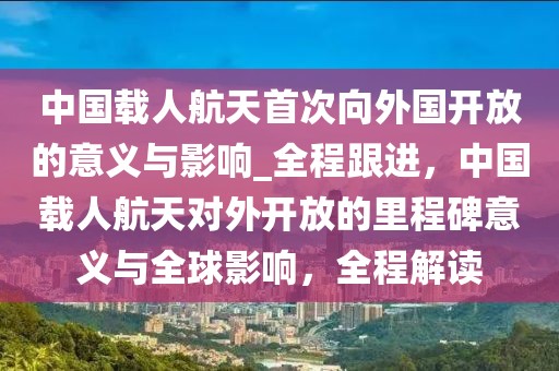 中國載人航天首次向外國開放的意義與影響_全程跟進(jìn)，中國載人航天對外開放的里程碑意義與全球影響，全程解讀
