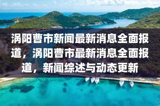 渦陽曹市新聞最新消息全面報道，渦陽曹市最新消息全面報道，新聞綜述與動態(tài)更新