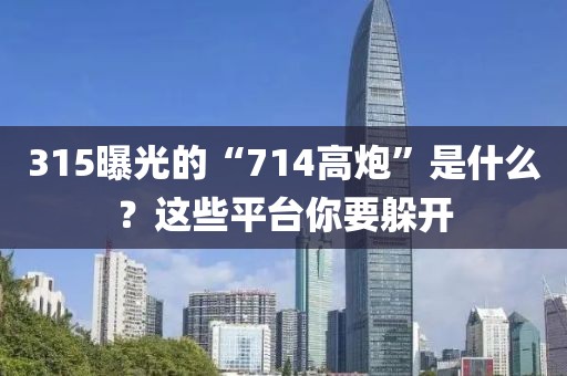 315曝光的“714高炮”是什么？這些平臺你要躲開